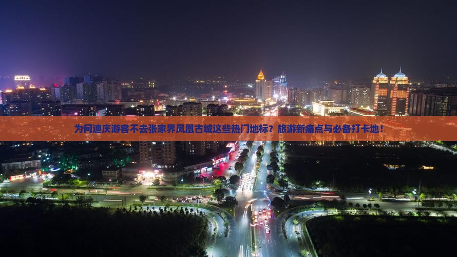 为何迪庆游客不去张家界凤凰古城这些热门地标？旅游新痛点与必备打卡地！