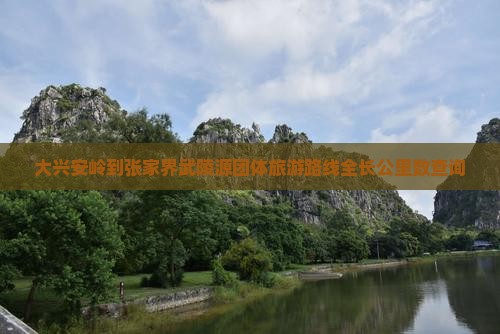 大兴安岭到张家界武陵源团体旅游路线全长公里数查询
