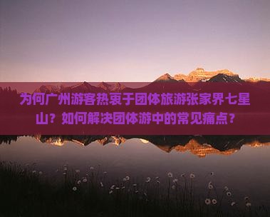 为何广州游客热衷于团体旅游张家界七星山？如何解决团体游中的常见痛点？