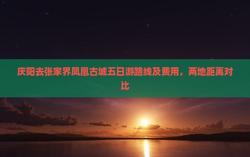 庆阳去张家界凤凰古城五日游路线及费用，两地距离对比