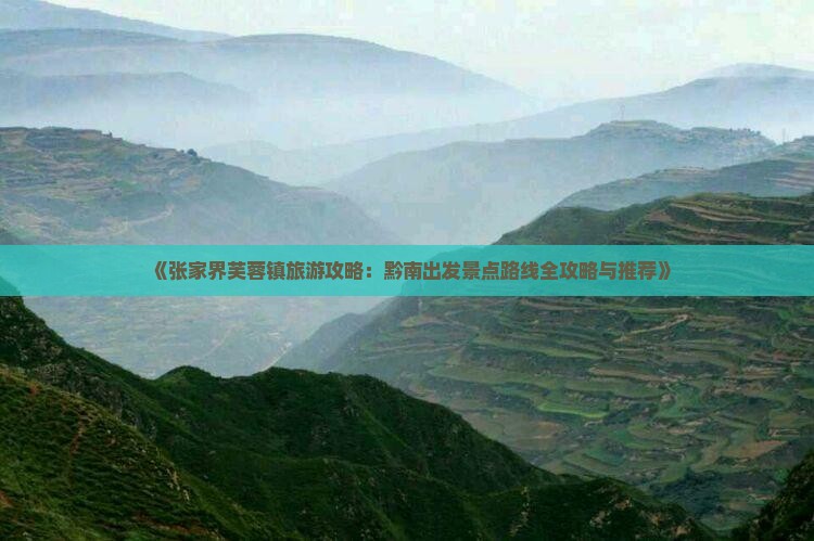 《张家界芙蓉镇旅游攻略：黔南出发景点路线全攻略与推荐》