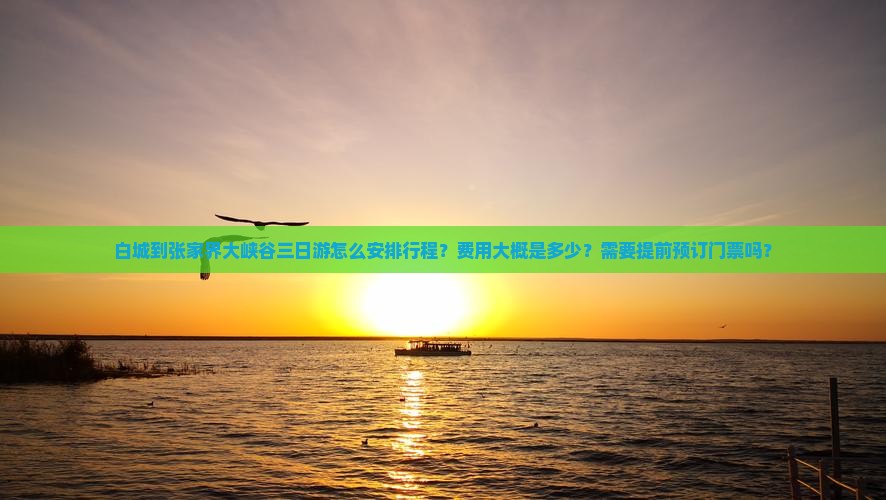 白城到张家界大峡谷三日游怎么安排行程？费用大概是多少？需要提前预订门票吗？