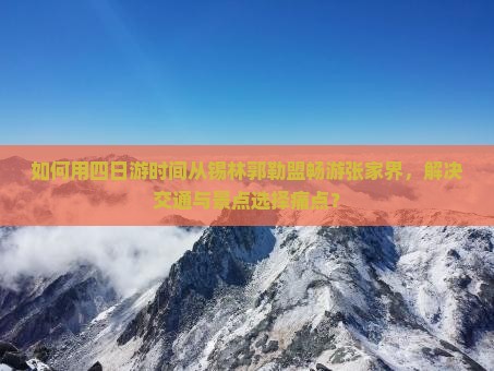 如何用四日游时间从锡林郭勒盟畅游张家界，解决交通与景点选择痛点？