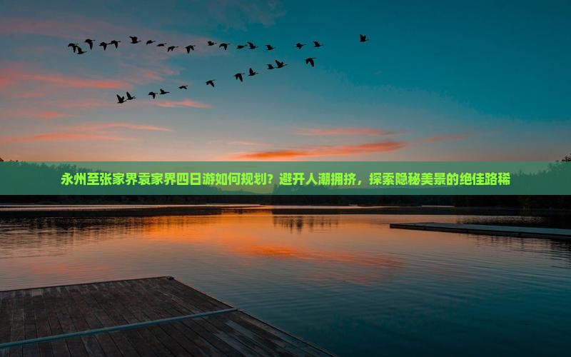 永州至张家界袁家界四日游如何规划？避开人潮拥挤，探索隐秘美景的绝佳路稀