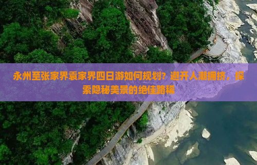 永州至张家界袁家界四日游如何规划？避开人潮拥挤，探索隐秘美景的绝佳路稀