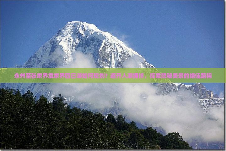 永州至张家界袁家界四日游如何规划？避开人潮拥挤，探索隐秘美景的绝佳路稀