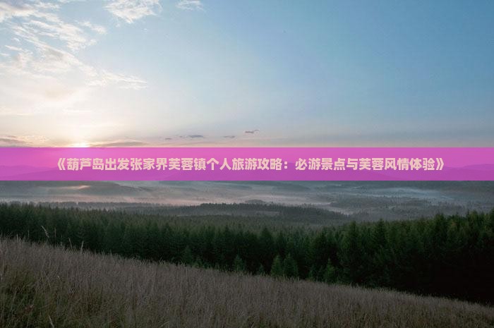 《葫芦岛出发张家界芙蓉镇个人旅游攻略：必游景点与芙蓉风情体验》
