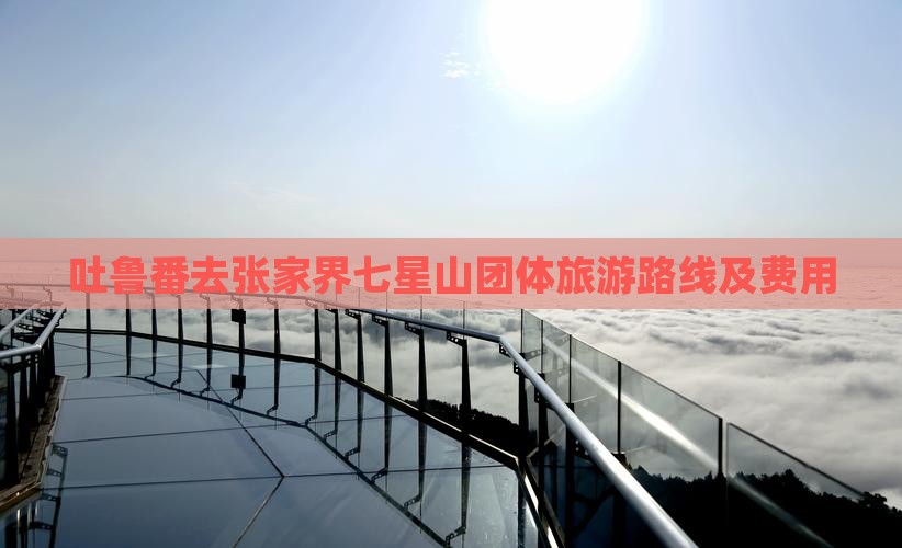 吐鲁番去张家界七星山团体旅游路线及费用