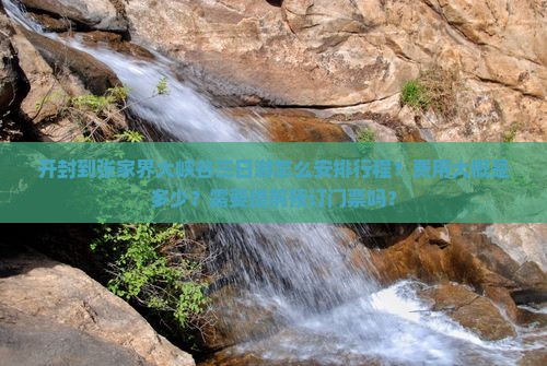 开封到张家界大峡谷三日游怎么安排行程？费用大概是多少？需要提前预订门票吗？