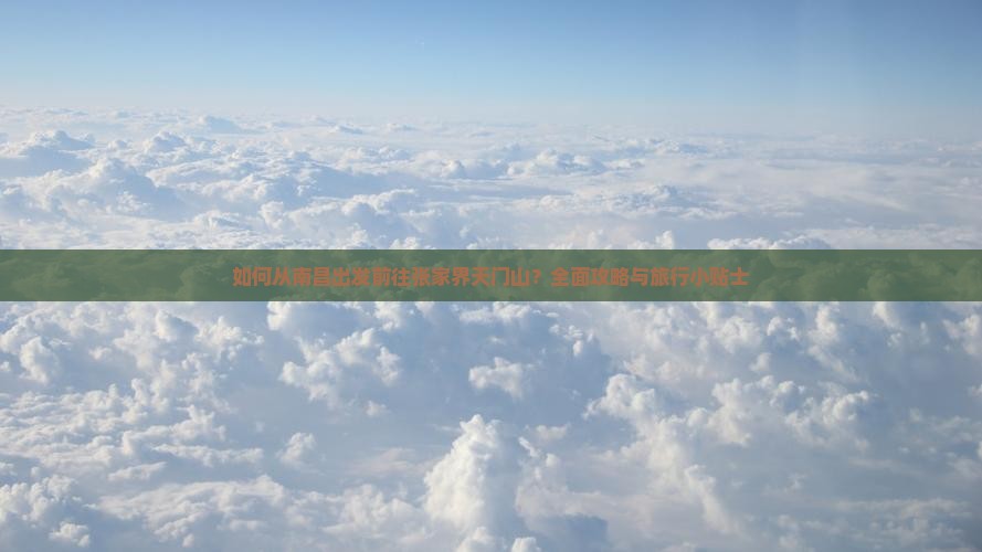 如何从南昌出发前往张家界天门山？全面攻略与旅行小贴士