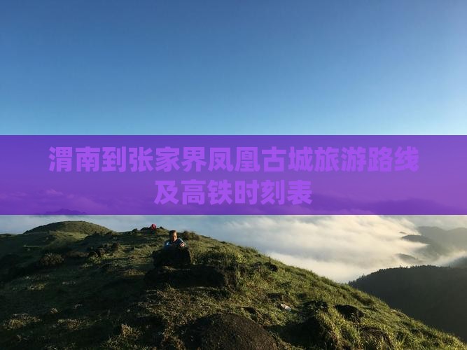 渭南到张家界凤凰古城旅游路线及高铁时刻表