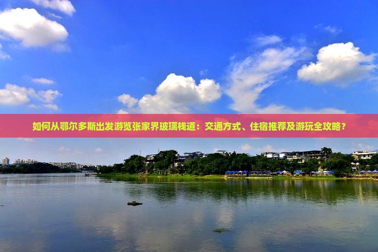 如何从鄂尔多斯出发游览张家界玻璃栈道：交通方式、住宿推荐及游玩全攻略？