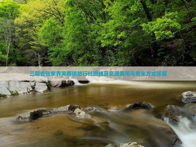 三明去张家界芙蓉镇旅行社路线及交通费用与乘车方式详解