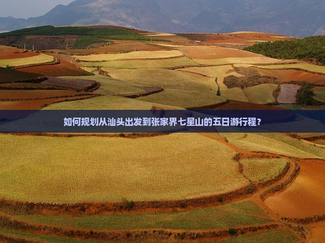 如何规划从汕头出发到张家界七星山的五日游行程？
