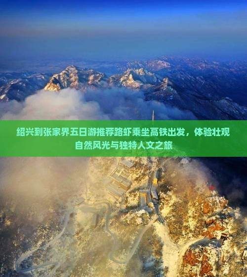 绍兴到张家界五日游推荐路虾乘坐高铁出发，体验壮观自然风光与独特人文之旅