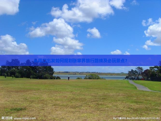 从周口出发如何规划张家界旅行路线及必玩景点？