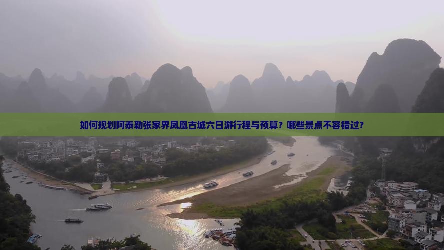 如何规划阿泰勒张家界凤凰古城六日游行程与预算？哪些景点不容错过？