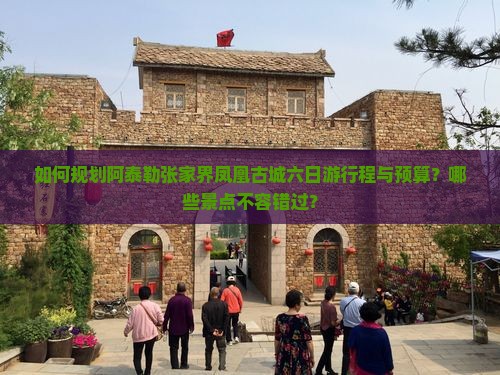 如何规划阿泰勒张家界凤凰古城六日游行程与预算？哪些景点不容错过？