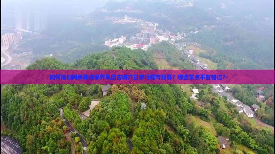 如何规划阿泰勒张家界凤凰古城六日游行程与预算？哪些景点不容错过？