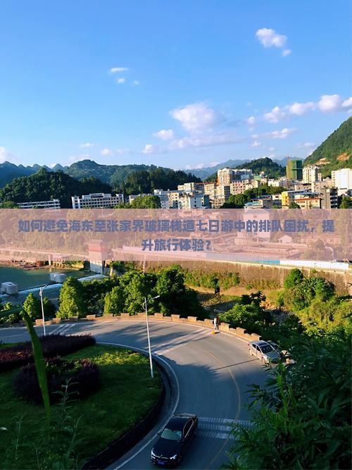 如何避免海东至张家界玻璃栈道七日游中的排队困扰，提升旅行体验？