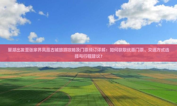 巢湖出发至张家界凤凰古城旅游攻略及门票预订详解：如何获取优惠门票、交通方式选择与行程建议？