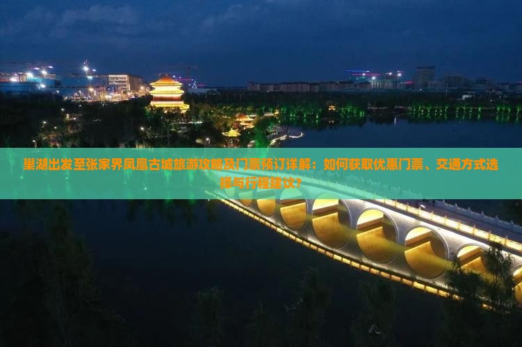 巢湖出发至张家界凤凰古城旅游攻略及门票预订详解：如何获取优惠门票、交通方式选择与行程建议？