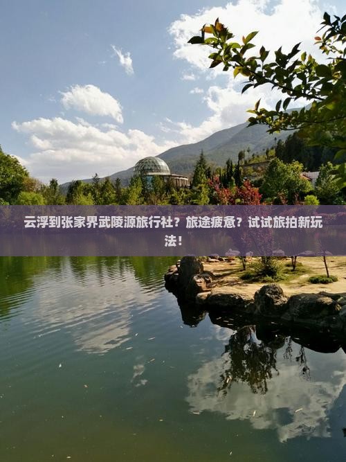 云浮到张家界武陵源旅行社？旅途疲惫？试试旅拍新玩法！