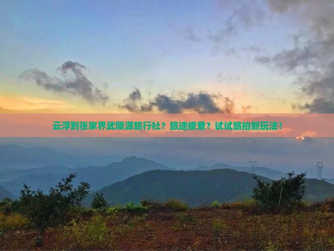 云浮到张家界武陵源旅行社？旅途疲惫？试试旅拍新玩法！