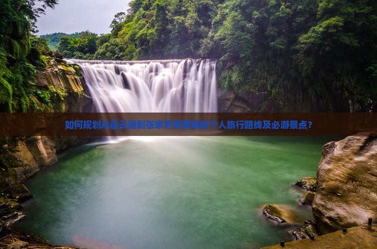 如何规划从连云港到张家界芙蓉镇的个人旅行路线及必游景点？