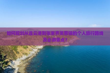 如何规划从连云港到张家界芙蓉镇的个人旅行路线及必游景点？