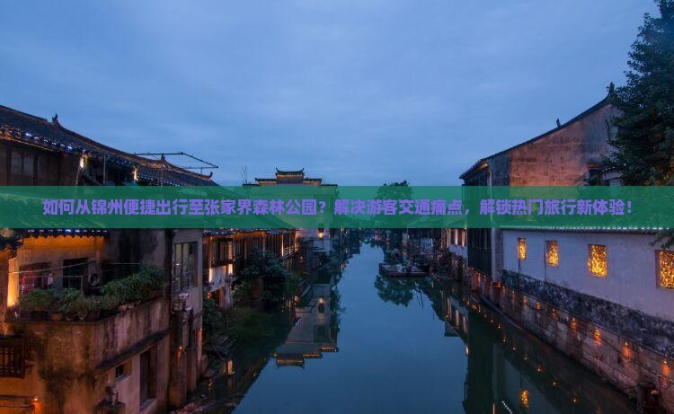 如何从锦州便捷出行至张家界森林公园？解决游客交通痛点，解锁热门旅行新体验！