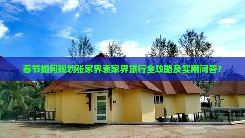 春节如何规划张家界袁家界旅行全攻略及实用问答？