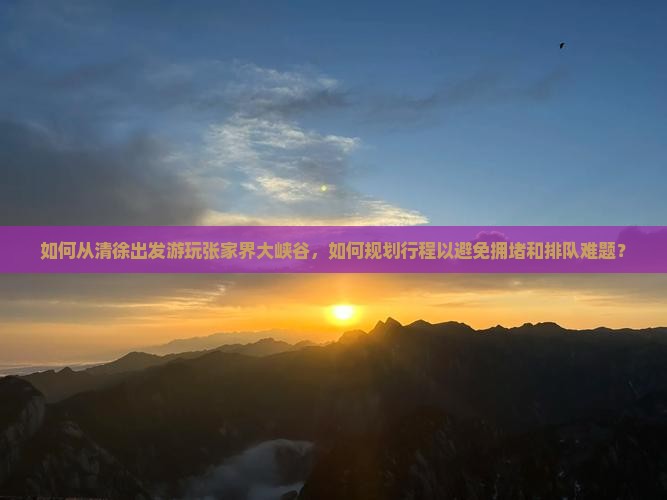 如何从清徐出发游玩张家界大峡谷，如何规划行程以避免拥堵和排队难题？
