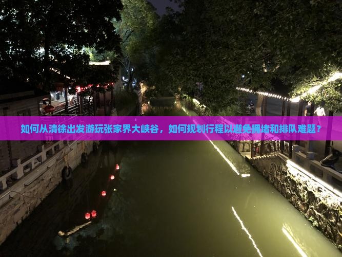 如何从清徐出发游玩张家界大峡谷，如何规划行程以避免拥堵和排队难题？