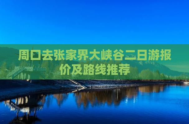 周口去张家界大峡谷二日游报价及路线推荐