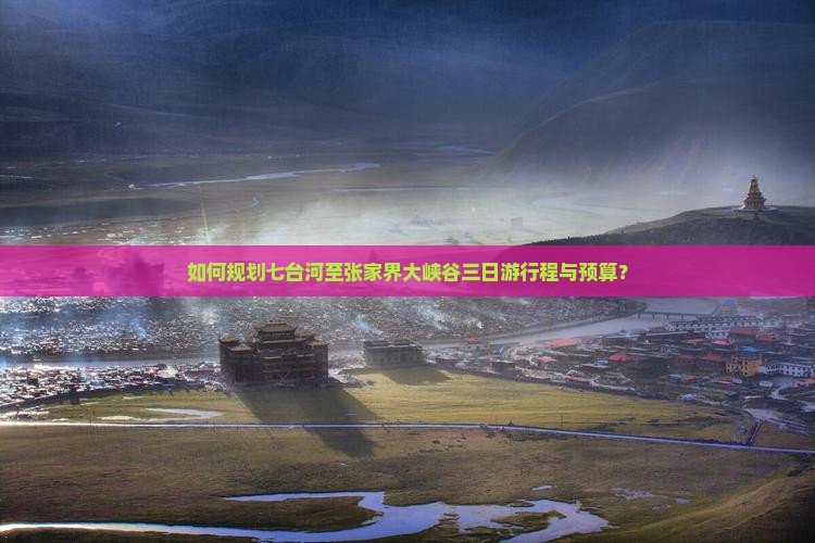 如何规划七台河至张家界大峡谷三日游行程与预算？