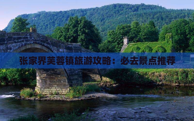 丽江去张家界芙蓉镇必去地 丽江去张家界芙蓉镇必去地