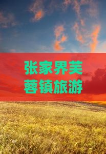 丽江去张家界芙蓉镇必去地 丽江去张家界芙蓉镇必去地