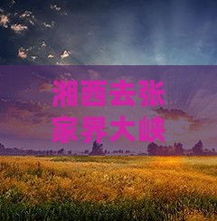 湘西去张家界大峡谷二日游