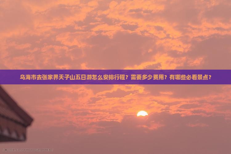 乌海市去张家界天子山五日游怎么安排行程？需要多少费用？有哪些必看景点？