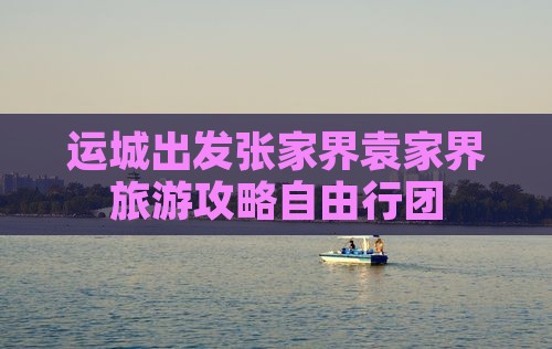 运城出发张家界袁家界旅游攻略自由行团