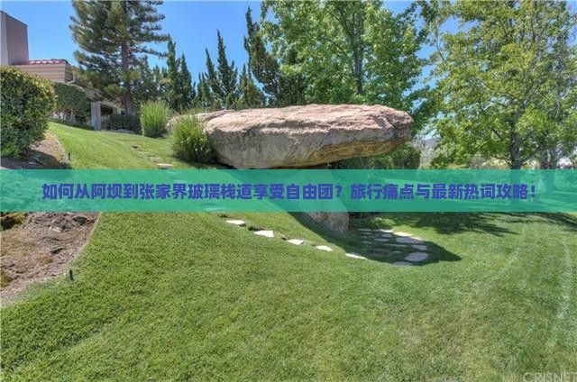 如何从阿坝到张家界玻璃栈道享受自由团？旅行痛点与最新热词攻略！