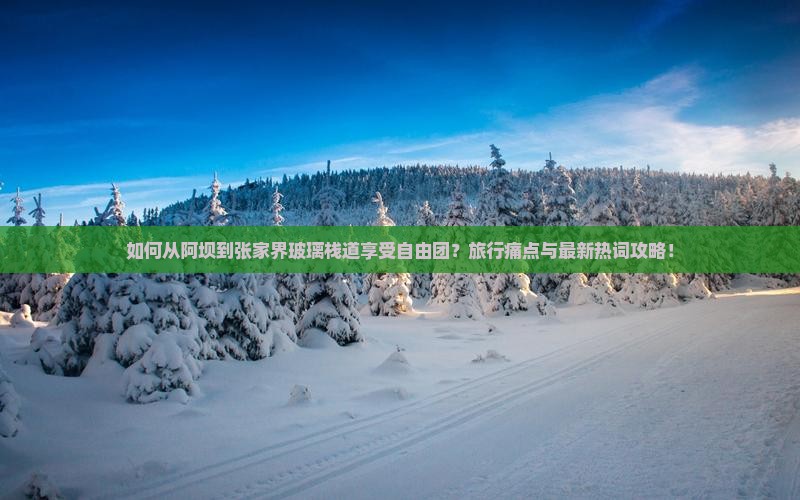 如何从阿坝到张家界玻璃栈道享受自由团？旅行痛点与最新热词攻略！