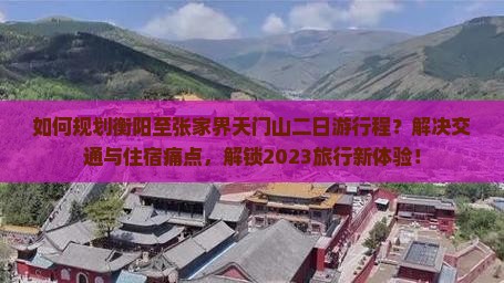 如何规划衡阳至张家界天门山二日游行程？解决交通与住宿痛点，解锁2023旅行新体验！