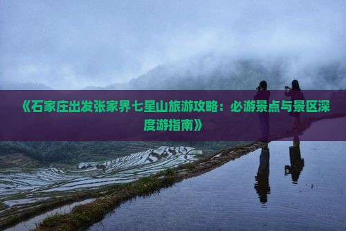 《石家庄出发张家界七星山旅游攻略：必游景点与景区深度游指南》