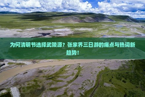 为何清明节选择武陵源？张家界三日游的痛点与热词新趋势！