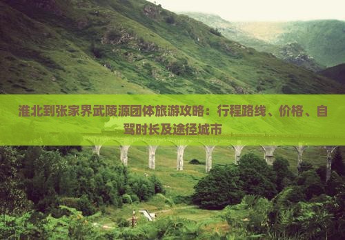 淮北到张家界武陵源团体旅游攻略：行程路线、价格、自驾时长及途径城市