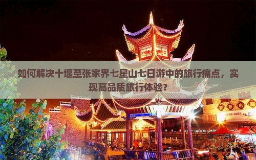 如何解决十堰至张家界七星山七日游中的旅行痛点，实现高品质旅行体验？