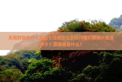 无锡到张家界七星山七日游怎么安排行程？费用大概是多少？需要准备什么？