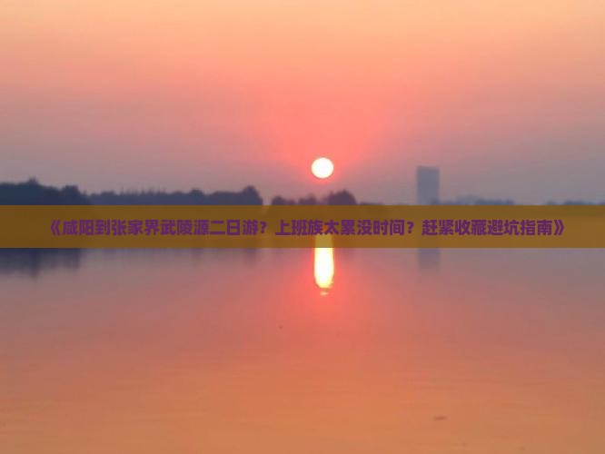 《咸阳到张家界武陵源二日游？上班族太累没时间？赶紧收藏避坑指南》
